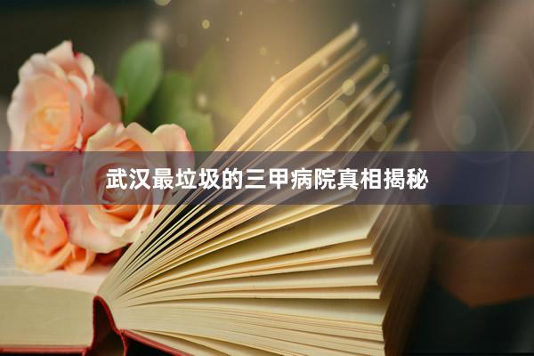 武汉最垃圾的三甲病院真相揭秘