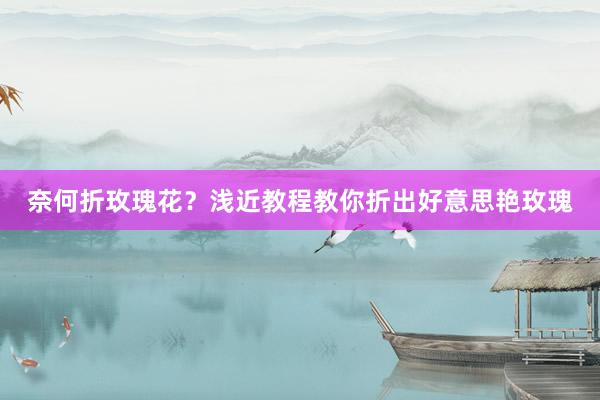 奈何折玫瑰花？浅近教程教你折出好意思艳玫瑰